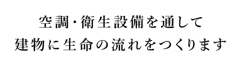 空調・衛生設備工事を通して　建物に生命の流れをつくります